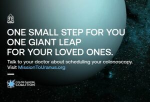 Image from the #MissionToUranus campaign. Visual shows planet in space with the text ONE SMALL STEP FOR YOU ONE GIANT LEAP FOR YOUR LOVED ONES. Talk to your doctor about scheduling your colonoscopy. Visit MissionToUranus.org